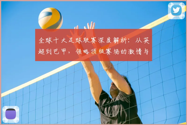 全球十大足球联赛深度解析:从英超到巴甲,领略顶级赛场的激情与荣耀