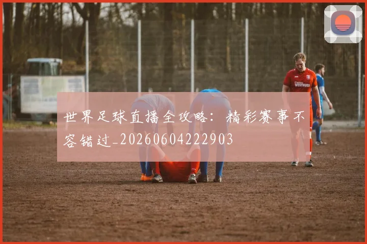 世界足球直播全攻略：精彩赛事不容错过_20260604222903