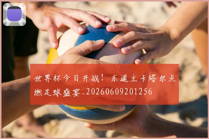 世界杯今日开战！东道主卡塔尔点燃足球盛宴_20260609201256