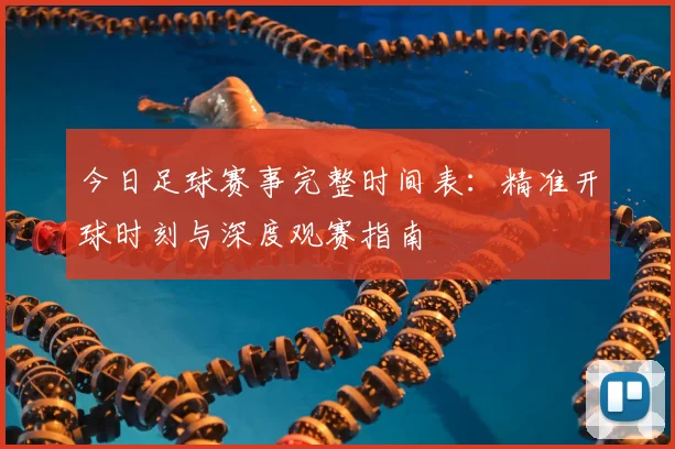 今日足球赛事完整时间表:精准开球时刻与深度观赛指南