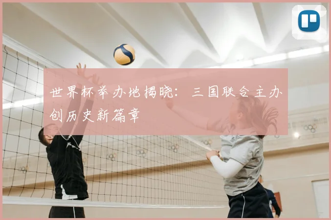 世界杯举办地揭晓：三国联合主办创历史新篇章