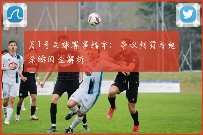 月1号足球赛事精华:争议判罚与绝杀瞬间全解析