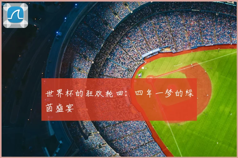 世界杯的狂欢轮回：四年一梦的绿茵盛宴