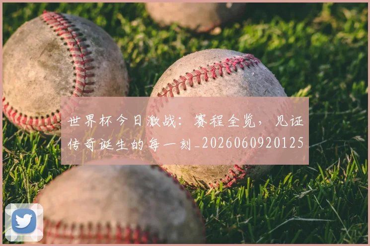 世界杯今日激战：赛程全览，见证传奇诞生的每一刻_20260609201258