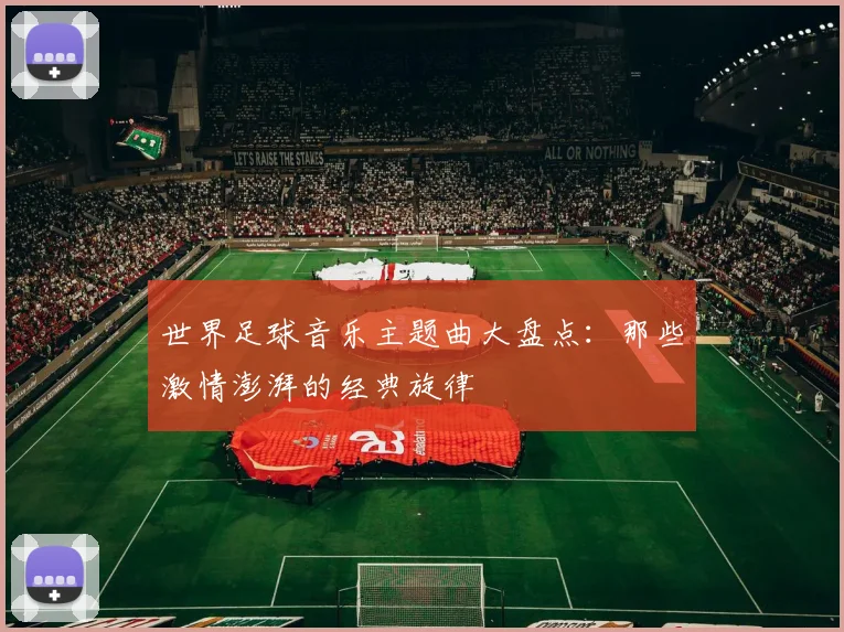 世界足球音乐主题曲大盘点:那些激情澎湃的经典旋律