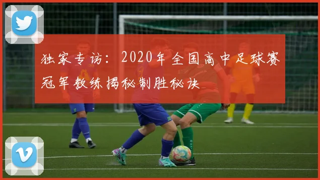 独家专访：2020年全国高中足球赛冠军教练揭秘制胜秘诀