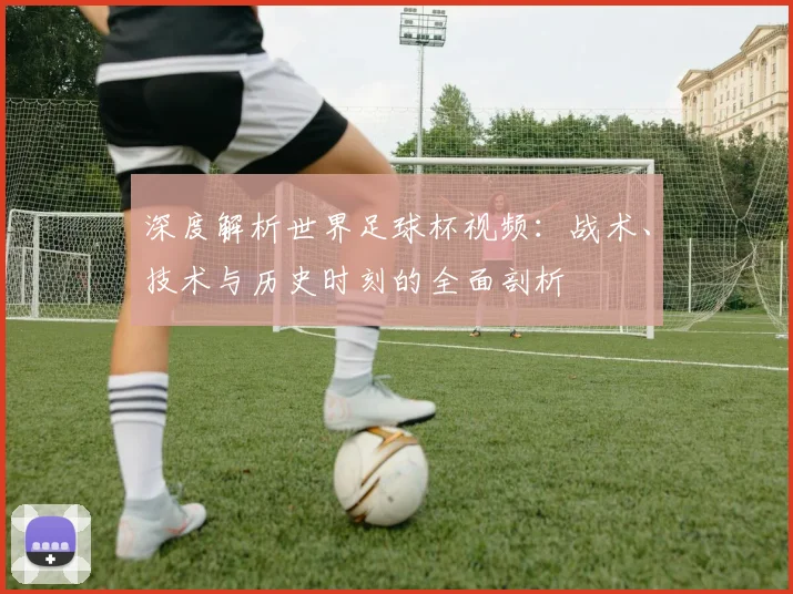 深度解析世界足球杯视频：战术、技术与历史时刻的全面剖析