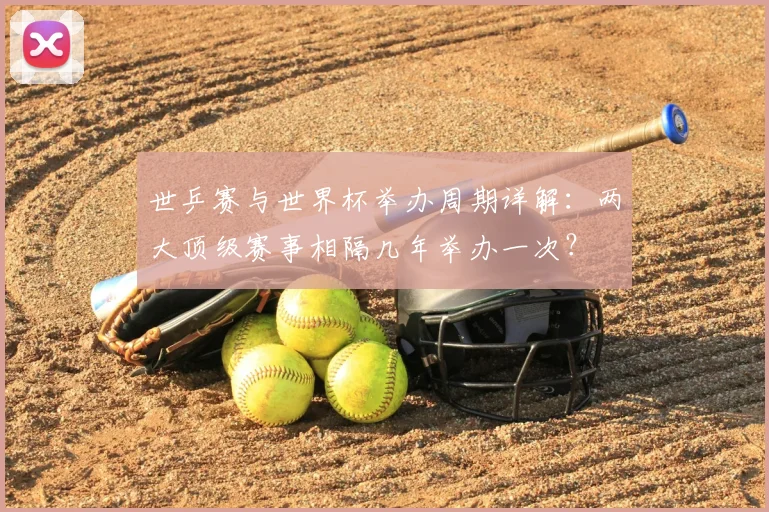 世乒赛与世界杯举办周期详解：两大顶级赛事相隔几年举办一次？