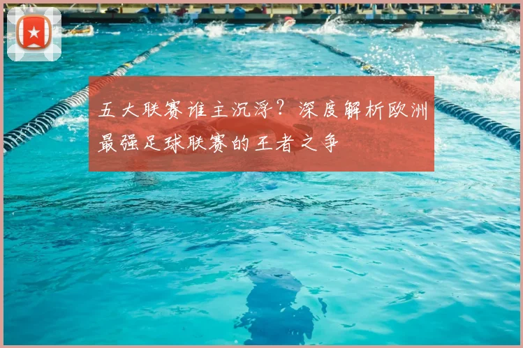 五大联赛谁主沉浮?深度解析欧洲最强足球联赛的王者之争