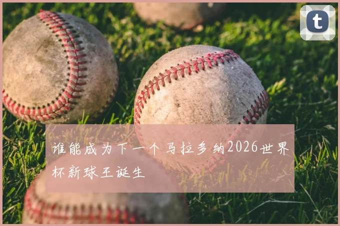 谁能成为下一个马拉多纳2026世界杯新球王诞生