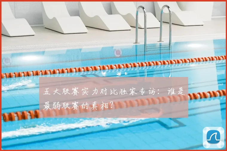 五大联赛实力对比独家专访：谁是最弱联赛的真相？