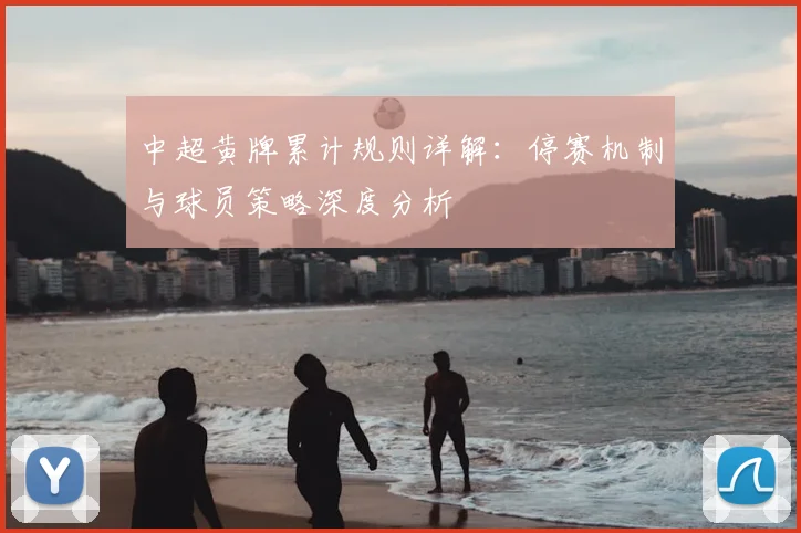 中超黄牌累计规则详解:停赛机制与球员策略深度分析