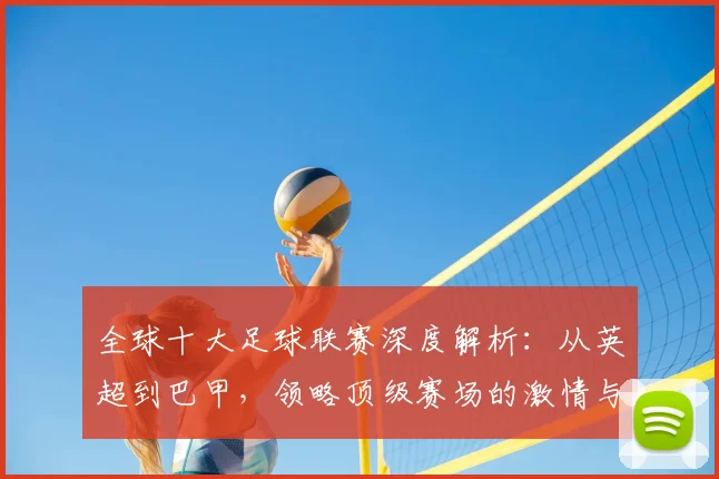 全球十大足球联赛深度解析:从英超到巴甲,领略顶级赛场的激情与荣耀