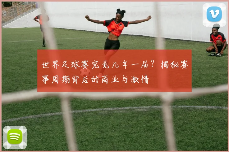 世界足球赛究竟几年一届?揭秘赛事周期背后的商业与激情