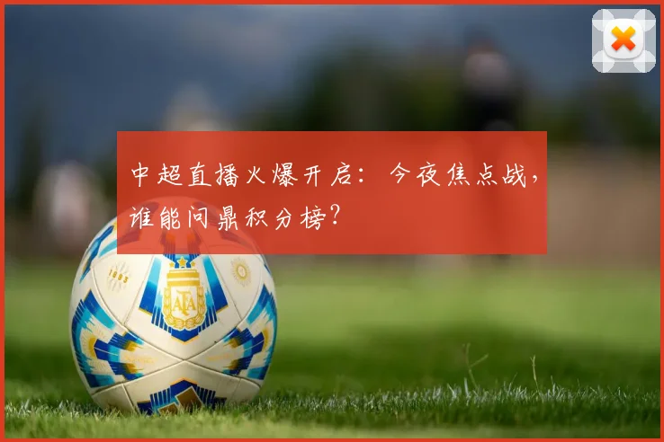 中超直播火爆开启：今夜焦点战，谁能问鼎积分榜？