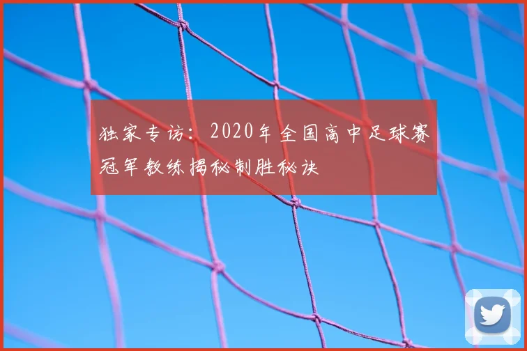 独家专访：2020年全国高中足球赛冠军教练揭秘制胜秘诀