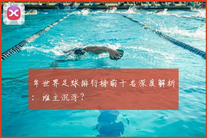 年世界足球排行榜前十名深度解析：谁主沉浮？