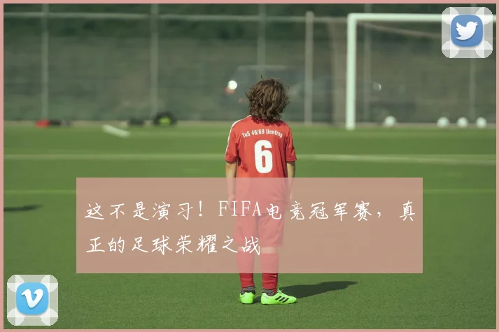 这不是演习!FIFA电竞冠军赛,真正的足球荣耀之战