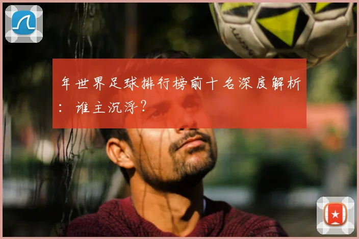 年世界足球排行榜前十名深度解析:谁主沉浮?