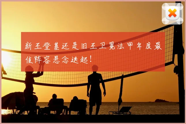 新王登基还是旧王卫冕法甲年度最佳阵容悬念迭起！