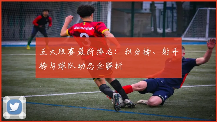 五大联赛最新排名:积分榜、射手榜与球队动态全解析