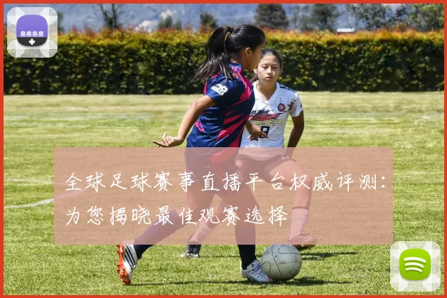 全球足球赛事直播平台权威评测:为您揭晓最佳观赛选择