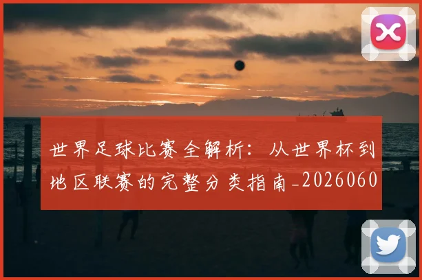 世界足球比赛全解析：从世界杯到地区联赛的完整分类指南_20260609201455