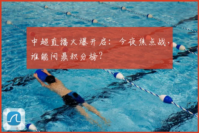 中超直播火爆开启：今夜焦点战，谁能问鼎积分榜？