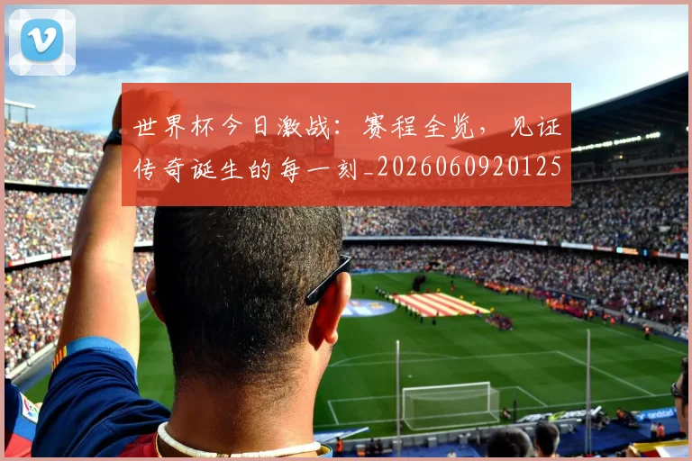 世界杯今日激战：赛程全览，见证传奇诞生的每一刻_20260609201258