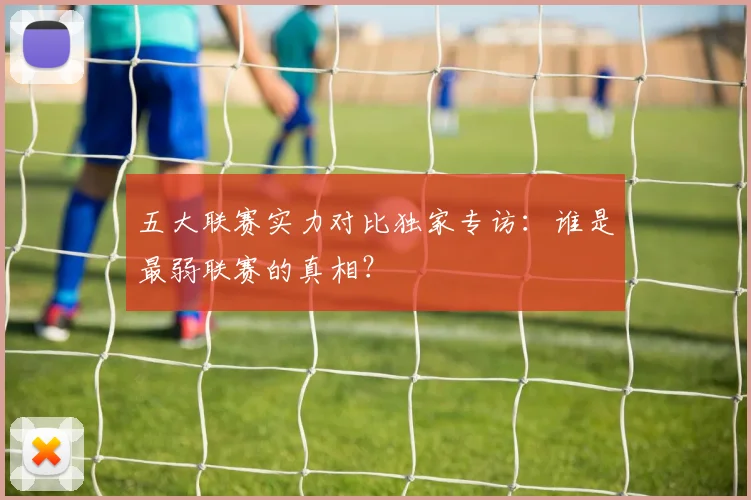 五大联赛实力对比独家专访:谁是最弱联赛的真相?