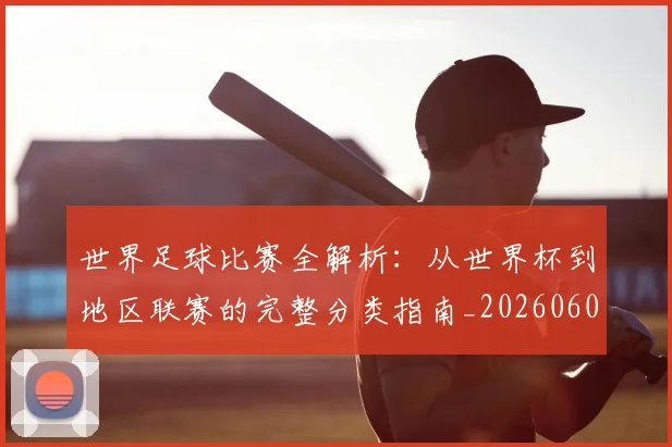 世界足球比赛全解析:从世界杯到地区联赛的完整分类指南_20260609201455
