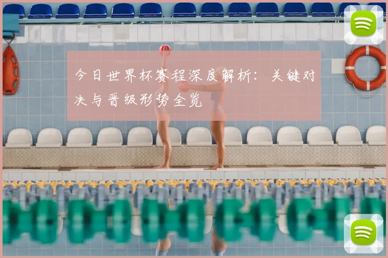 今日世界杯赛程深度解析：关键对决与晋级形势全览