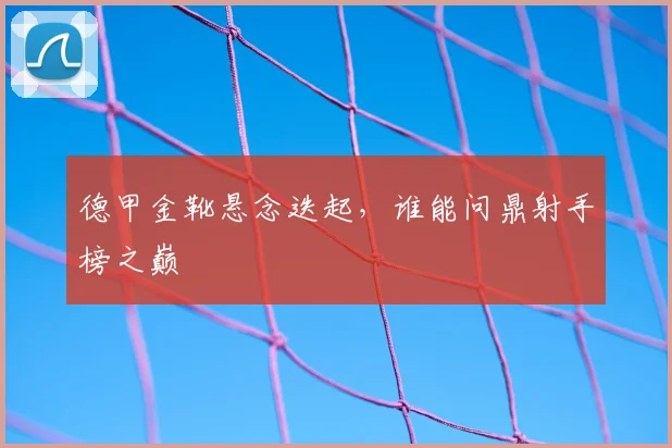 德甲金靴悬念迭起，谁能问鼎射手榜之巅
