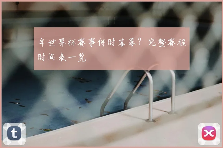 年世界杯赛事何时落幕？完整赛程时间表一览