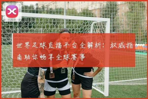 世界足球直播平台全解析：权威指南助你畅享全球赛事