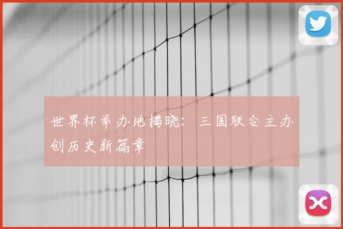 世界杯举办地揭晓：三国联合主办创历史新篇章