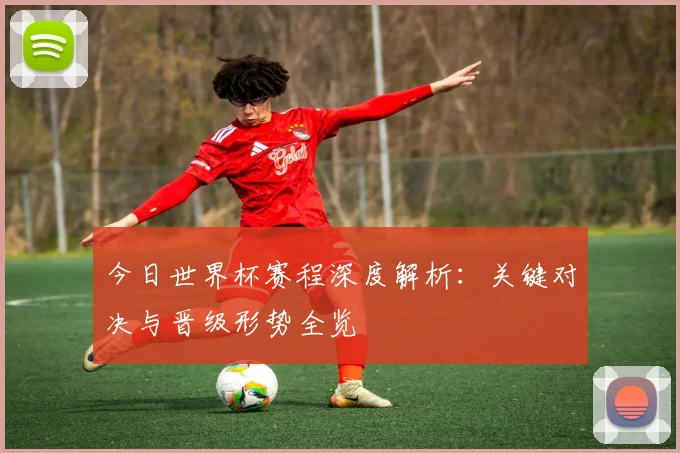 今日世界杯赛程深度解析:关键对决与晋级形势全览